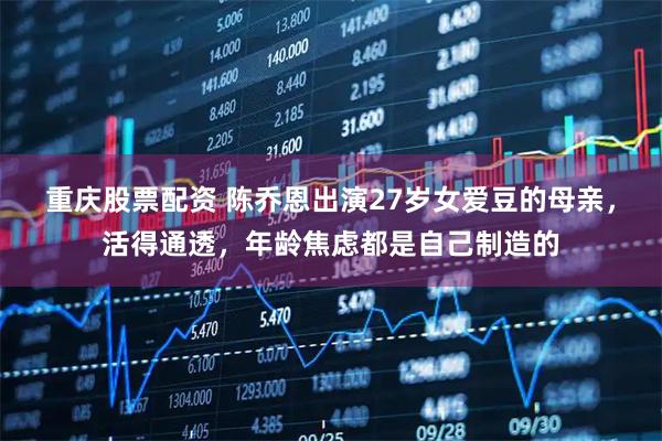 重庆股票配资 陈乔恩出演27岁女爱豆的母亲，活得通透，年龄焦虑都是自己制造的