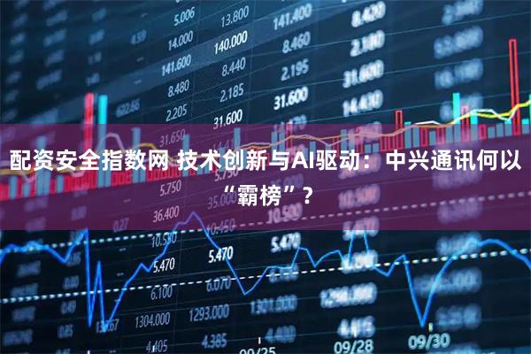配资安全指数网 技术创新与AI驱动：中兴通讯何以“霸榜”？