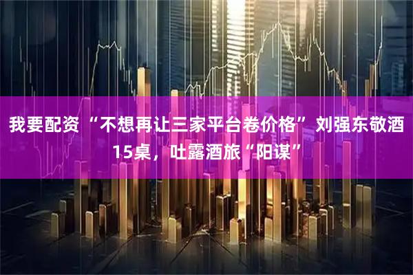 我要配资 “不想再让三家平台卷价格” 刘强东敬酒15桌，吐露酒旅“阳谋”