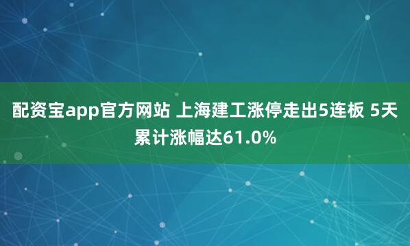 配资宝app官方网站 上海建工涨停走出5连板 5天累计涨幅达61.0%