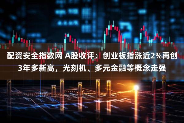 配资安全指数网 A股收评：创业板指涨近2%再创3年多新高，光刻机、多元金融等概念走强