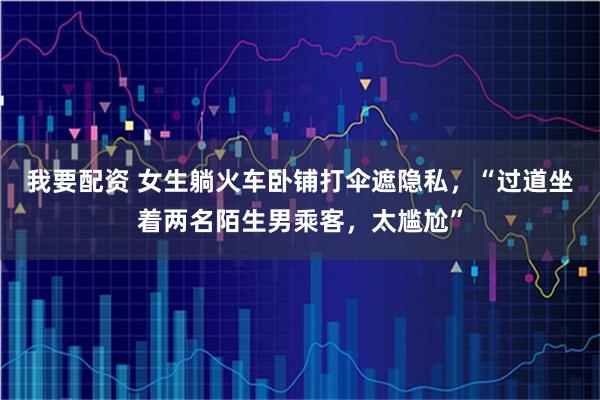 我要配资 女生躺火车卧铺打伞遮隐私，“过道坐着两名陌生男乘客，太尴尬”