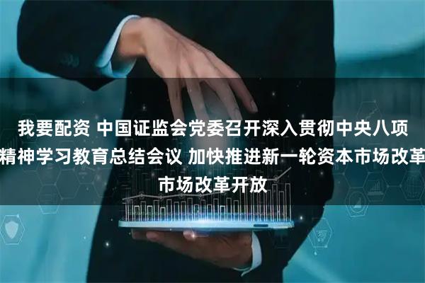 我要配资 中国证监会党委召开深入贯彻中央八项规定精神学习教育总结会议 加快推进新一轮资本市场改革开放