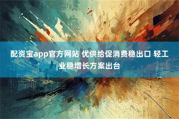配资宝app官方网站 优供给促消费稳出口 轻工业稳增长方案出台