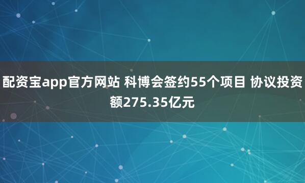 配资宝app官方网站 科博会签约55个项目 协议投资额275.35亿元