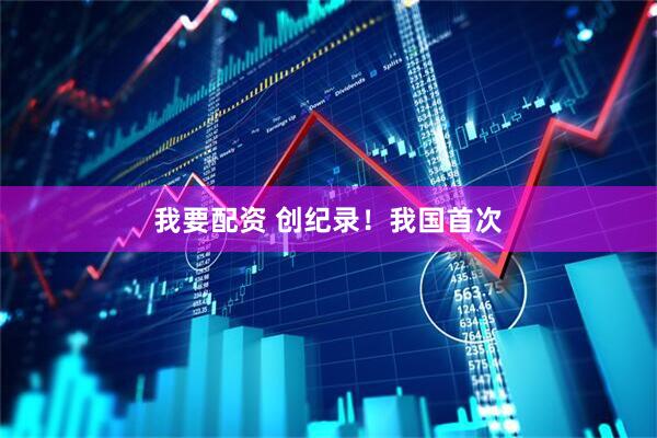 我要配资 创纪录！我国首次