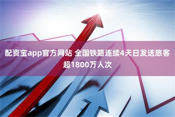 配资宝app官方网站 全国铁路连续4天日发送旅客超1800万人次